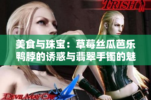 美食与珠宝：草莓丝瓜芭乐鸭脖的诱惑与翡翠手镯的魅力