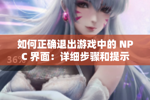 如何正确退出游戏中的 NPC 界面：详细步骤和提示