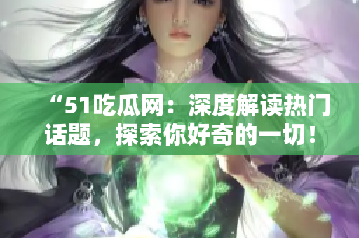 “51吃瓜网：深度解读热门话题，探索你好奇的一切！”