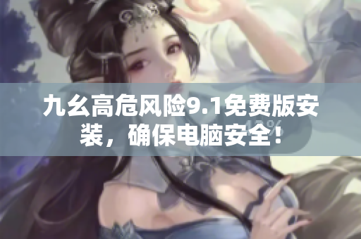 九幺高危风险9.1免费版安装，确保电脑安全！