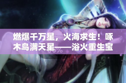 燃爆千万星，火海求生！啄木鸟满天星——浴火重生宝藏