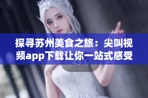 探寻苏州美食之旅：尖叫视频app下载让你一站式感受正宗美味