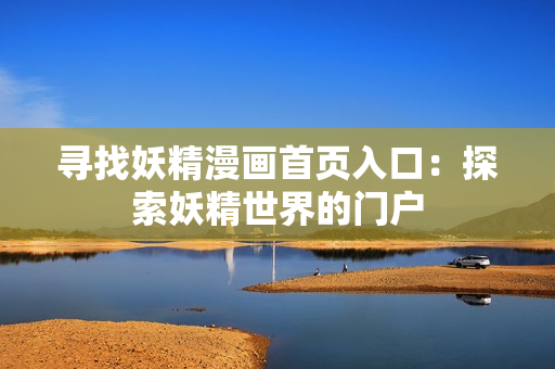寻找妖精漫画首页入口：探索妖精世界的门户