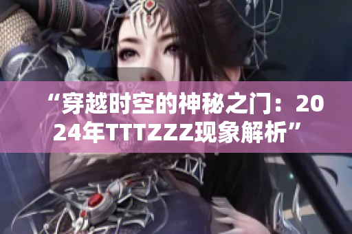 “穿越时空的神秘之门：2024年TTTZZZ现象解析”