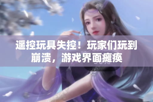 遥控玩具失控！玩家们玩到崩溃，游戏界面瘫痪