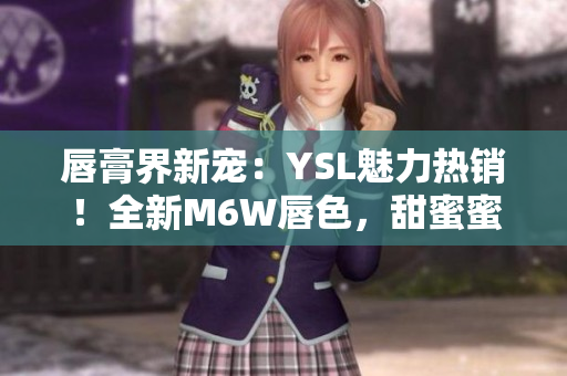 唇膏界新宠：YSL魅力热销！全新M6W唇色，甜蜜蜜桃诱惑！