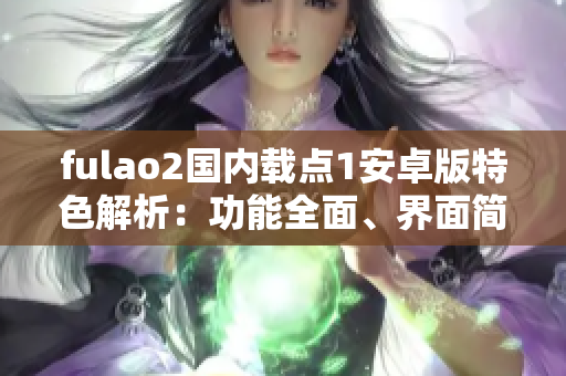 fulao2国内载点1安卓版特色解析：功能全面、界面简洁、操作简便