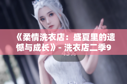 《柔情洗衣店：盛夏里的遗憾与成长》- 洗衣店二季9集情节梗概
