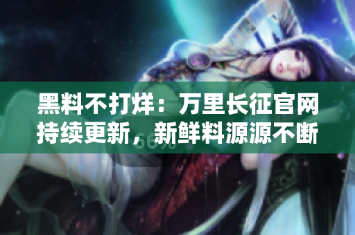黑料不打烊：万里长征官网持续更新，新鲜料源源不断