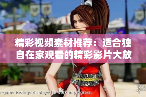 精彩视频素材推荐：适合独自在家观看的精彩影片大放送！