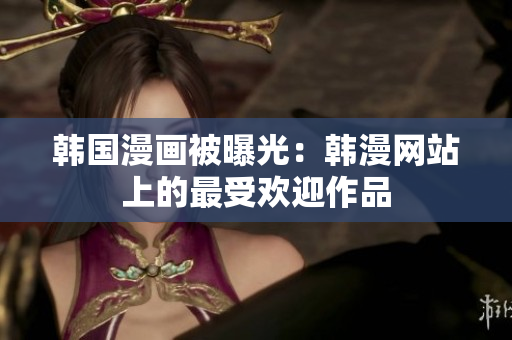 韩国漫画被曝光：韩漫网站上的最受欢迎作品