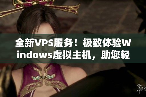 全新VPS服务！极致体验Windows虚拟主机，助您轻松上云