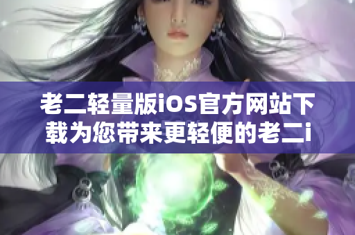 老二轻量版iOS官方网站下载为您带来更轻便的老二iOS版本