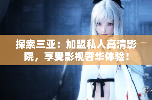 探索三亚：加盟私人高清影院，享受影视奢华体验！