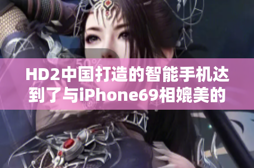 HD2中国打造的智能手机达到了与iPhone69相媲美的成熟水准