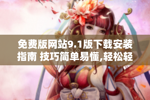 免费版网站9.1版下载安装指南 技巧简单易懂,轻松轻松完成安装