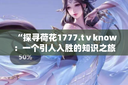 “探寻荷花1777.tⅴknow：一个引人入胜的知识之旅”