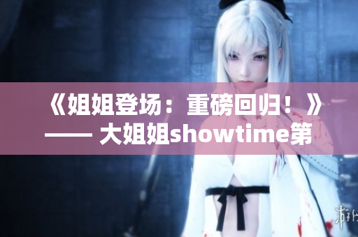 《姐姐登场：重磅回归！》—— 大姐姐showtime第二季势如破竹！