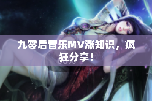 九零后音乐MV涨知识，疯狂分享！