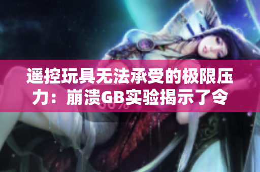 遥控玩具无法承受的极限压力：崩溃GB实验揭示了令人震惊的真相