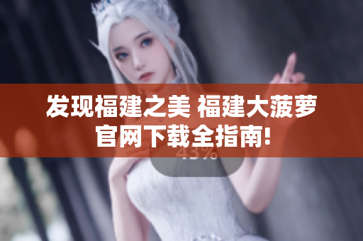 发现福建之美 福建大菠萝官网下载全指南!