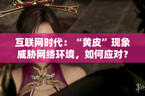 互联网时代：“黄皮”现象威胁网络环境，如何应对？