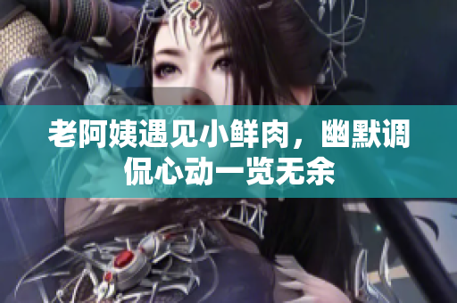 老阿姨遇见小鲜肉，幽默调侃心动一览无余