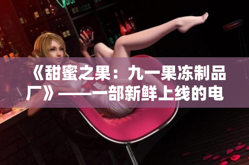 《甜蜜之果：九一果冻制品厂》——一部新鲜上线的电视剧