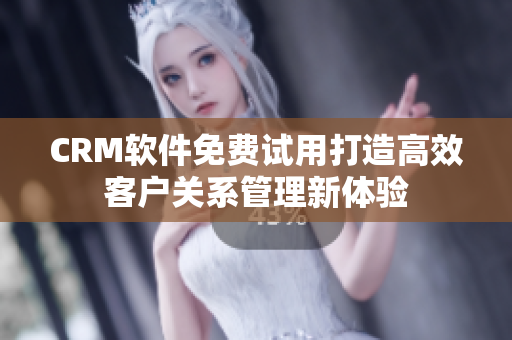 CRM软件免费试用打造高效客户关系管理新体验