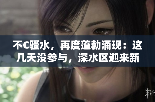 不C骚水，再度蓬勃涌现：这几天没参与，深水区迎来新一波热潮