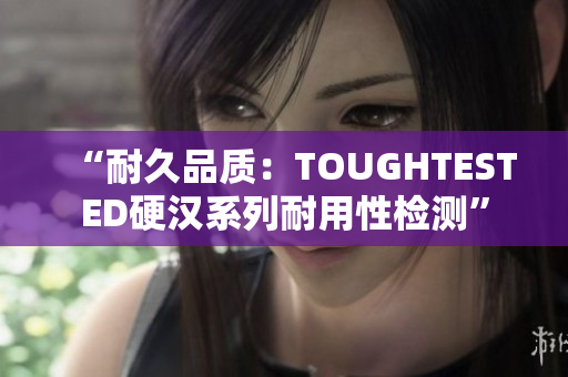 “耐久品质：TOUGHTESTED硬汉系列耐用性检测”