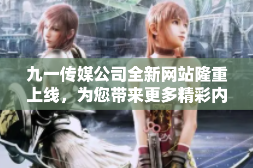 九一传媒公司全新网站隆重上线，为您带来更多精彩内容