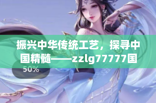 振兴中华传统工艺，探寻中国精髓——zzlg77777国精产品的崛起与传承