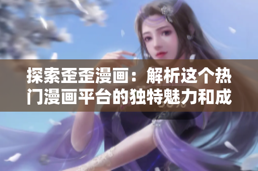 探索歪歪漫画：解析这个热门漫画平台的独特魅力和成功之道