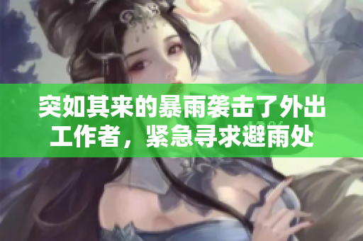 突如其来的暴雨袭击了外出工作者，紧急寻求避雨处