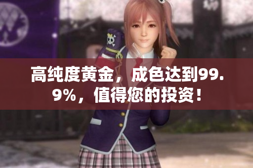 高纯度黄金，成色达到99.9%，值得您的投资！
