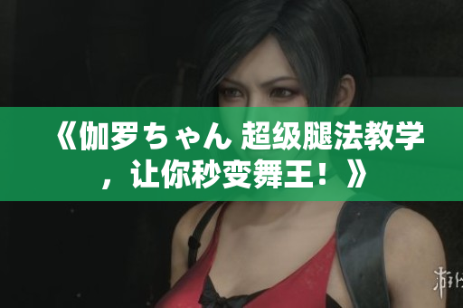 《伽罗ちゃん 超级腿法教学，让你秒变舞王！》