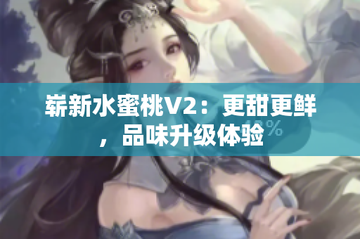 崭新水蜜桃V2：更甜更鲜，品味升级体验