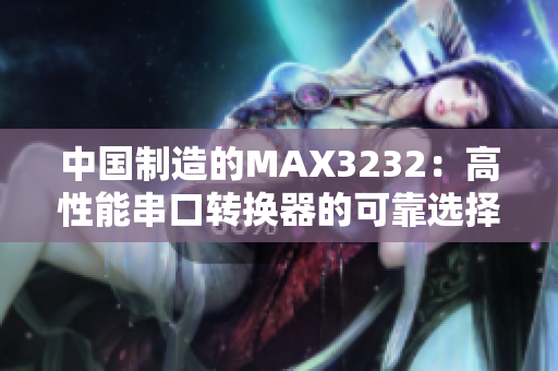 中国制造的MAX3232：高性能串口转换器的可靠选择