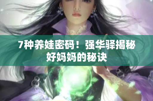 7种养娃密码！强华驿揭秘好妈妈的秘诀