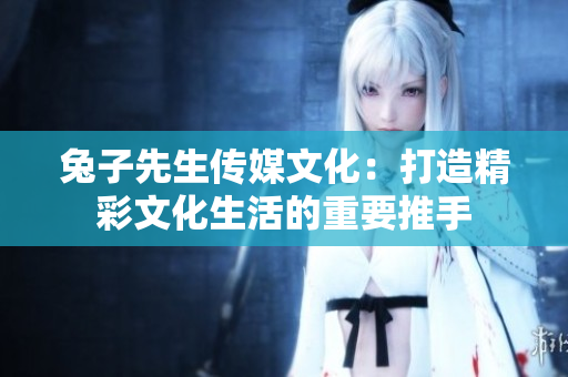 兔子先生传媒文化：打造精彩文化生活的重要推手