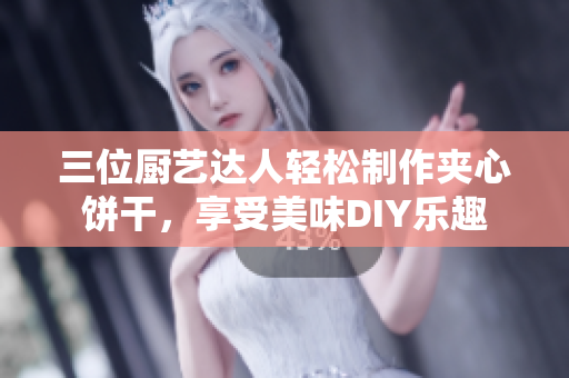 三位厨艺达人轻松制作夹心饼干，享受美味DIY乐趣