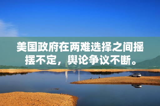 美国政府在两难选择之间摇摆不定，舆论争议不断。