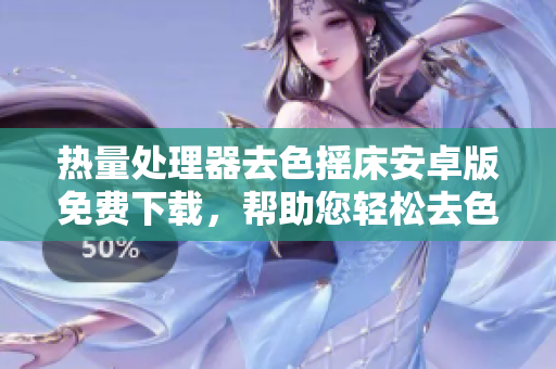 热量处理器去色摇床安卓版免费下载，帮助您轻松去色！
