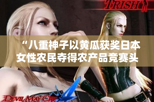 “八重神子以黄瓜获奖日本女性农民夺得农产品竞赛头奖”