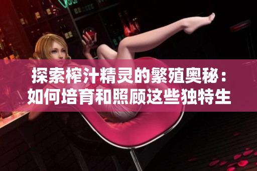 探索榨汁精灵的繁殖奥秘：如何培育和照顾这些独特生物