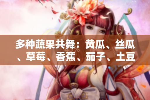 多种蔬果共舞：黄瓜、丝瓜、草莓、香蕉、茄子、土豆助你健康踏舞