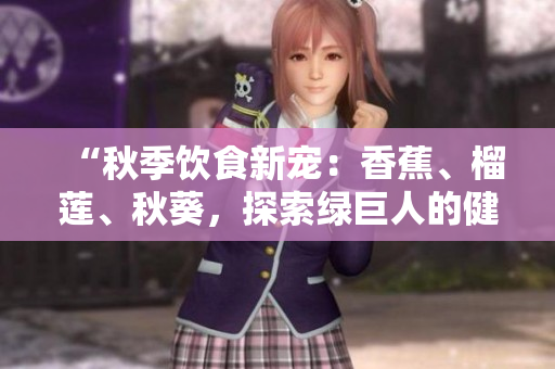 “秋季饮食新宠：香蕉、榴莲、秋葵，探索绿巨人的健康奥秘！”