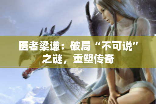 医者梁谦：破局“不可说”之谜，重塑传奇