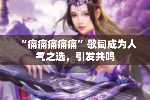 “痛痛痛痛痛”歌词成为人气之选，引发共鸣